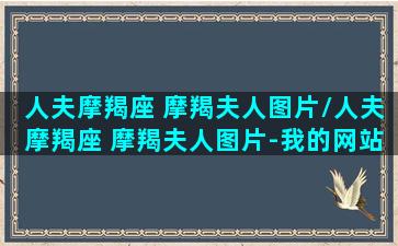 人夫摩羯座 摩羯夫人图片/人夫摩羯座 摩羯夫人图片-我的网站